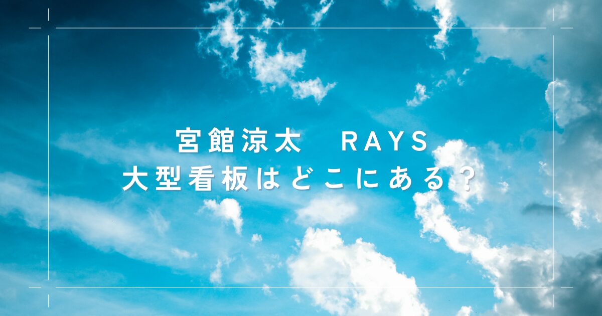 宮館涼太 RAYS 看板はどこにある？